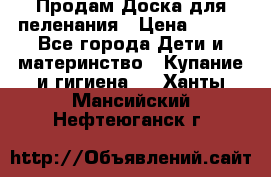 Продам Доска для пеленания › Цена ­ 100 - Все города Дети и материнство » Купание и гигиена   . Ханты-Мансийский,Нефтеюганск г.